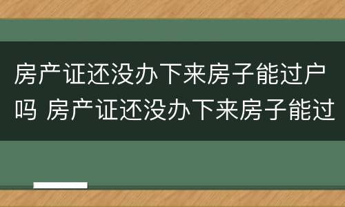 房产证还没办下来房子能过户吗 房产证还没办下来房子能过户吗要多少钱