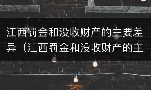 江西罚金和没收财产的主要差异（江西罚金和没收财产的主要差异是什么）