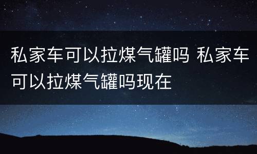 私家车可以拉煤气罐吗 私家车可以拉煤气罐吗现在