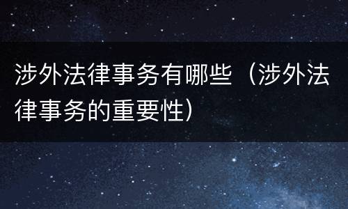 涉外法律事务有哪些（涉外法律事务的重要性）