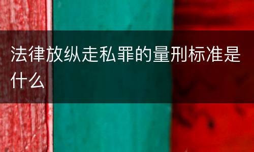 法律放纵走私罪的量刑标准是什么
