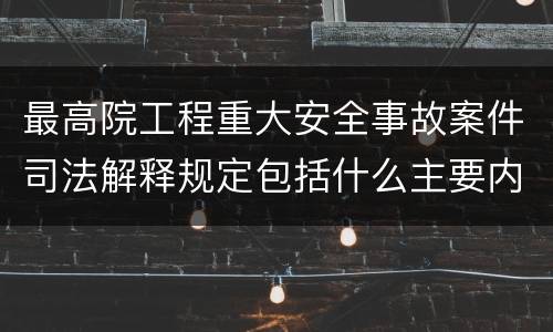 最高院工程重大安全事故案件司法解释规定包括什么主要内容