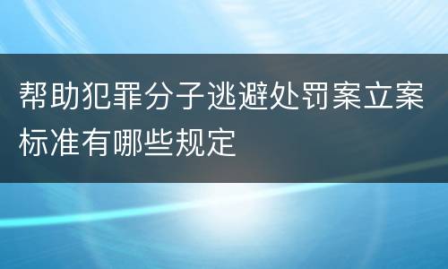 帮助犯罪分子逃避处罚案立案标准有哪些规定