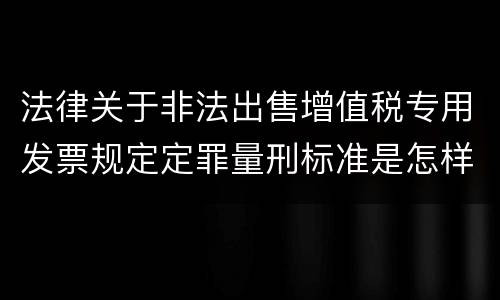 法律关于非法出售增值税专用发票规定定罪量刑标准是怎样