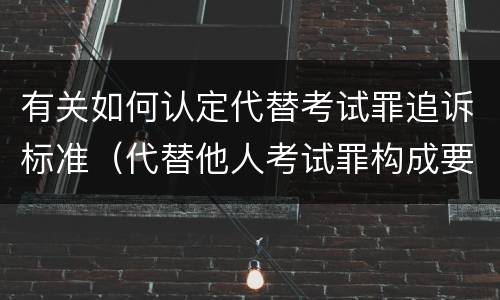 有关如何认定代替考试罪追诉标准（代替他人考试罪构成要件有何规定）
