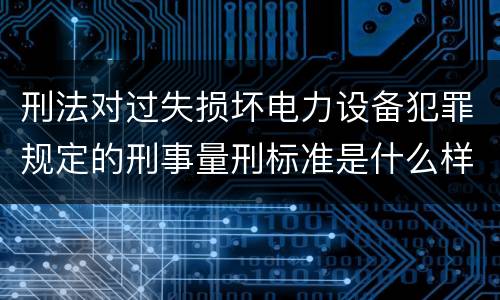 刑法对过失损坏电力设备犯罪规定的刑事量刑标准是什么样的