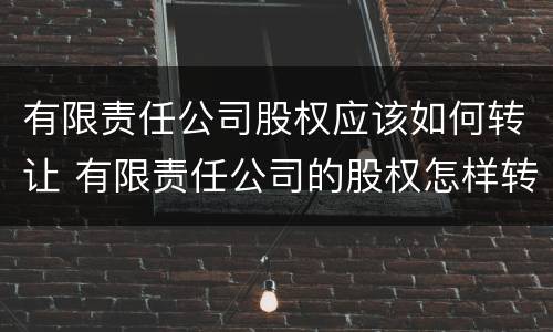 有限责任公司股权应该如何转让 有限责任公司的股权怎样转让?