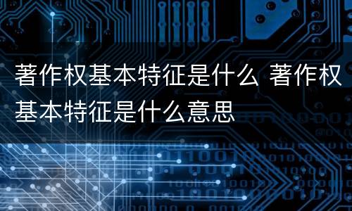 著作权基本特征是什么 著作权基本特征是什么意思