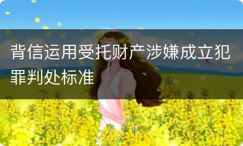 背信运用受托财产涉嫌成立犯罪判处标准