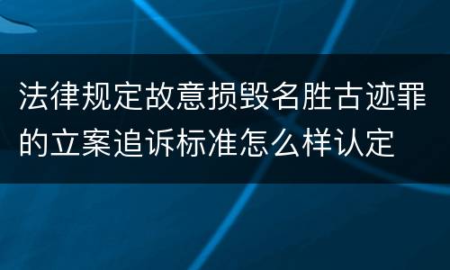 法律规定故意损毁名胜古迹罪的立案追诉标准怎么样认定
