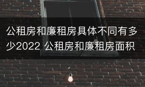 公租房和廉租房具体不同有多少2022 公租房和廉租房面积