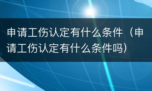 申请工伤认定有什么条件（申请工伤认定有什么条件吗）