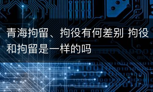 青海拘留、拘役有何差别 拘役和拘留是一样的吗