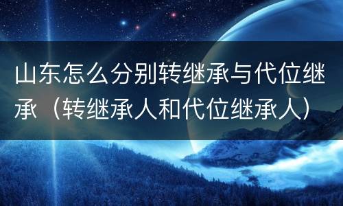 山东怎么分别转继承与代位继承（转继承人和代位继承人）