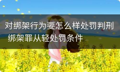 对绑架行为要怎么样处罚判刑 绑架罪从轻处罚条件