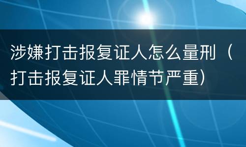 涉嫌打击报复证人怎么量刑（打击报复证人罪情节严重）