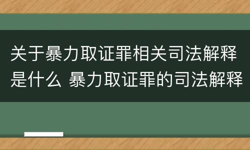 关于暴力取证罪相关司法解释是什么 暴力取证罪的司法解释