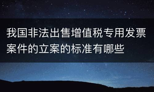 我国非法出售增值税专用发票案件的立案的标准有哪些