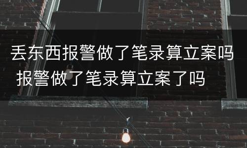 丢东西报警做了笔录算立案吗 报警做了笔录算立案了吗