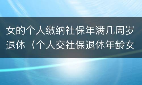 女的个人缴纳社保年满几周岁退休（个人交社保退休年龄女的多少岁?）
