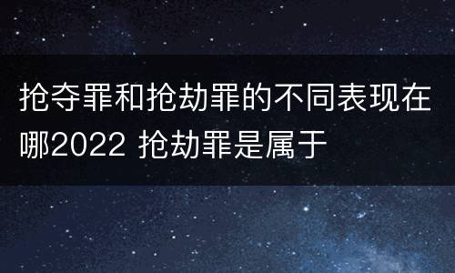 抢夺罪和抢劫罪的不同表现在哪2022 抢劫罪是属于