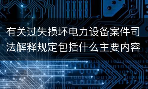 有关过失损坏电力设备案件司法解释规定包括什么主要内容