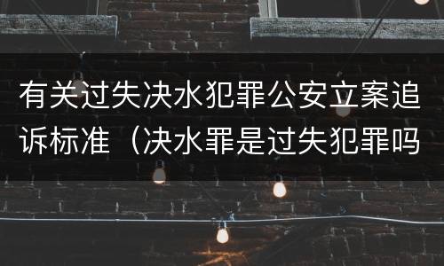有关过失决水犯罪公安立案追诉标准（决水罪是过失犯罪吗）