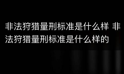 非法狩猎量刑标准是什么样 非法狩猎量刑标准是什么样的