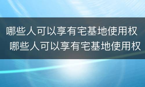 哪些人可以享有宅基地使用权 哪些人可以享有宅基地使用权证