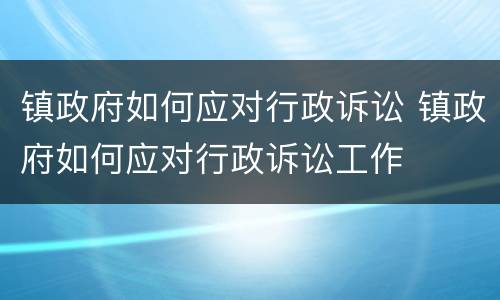 镇政府如何应对行政诉讼 镇政府如何应对行政诉讼工作