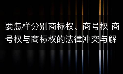 要怎样分别商标权、商号权 商号权与商标权的法律冲突与解决
