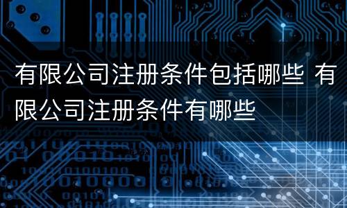 有限公司注册条件包括哪些 有限公司注册条件有哪些