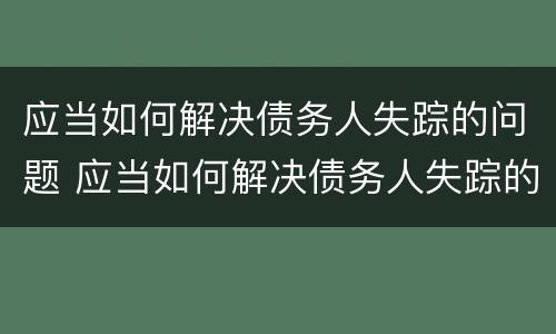 应当如何解决债务人失踪的问题 应当如何解决债务人失踪的问题和建议