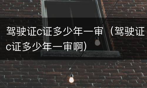 驾驶证c证多少年一审（驾驶证c证多少年一审啊）