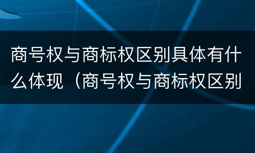 商号权与商标权区别具体有什么体现（商号权与商标权区别具体有什么体现吗）
