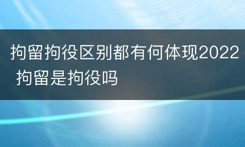 拘留拘役区别都有何体现2022 拘留是拘役吗