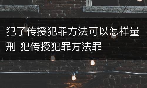 犯了传授犯罪方法可以怎样量刑 犯传授犯罪方法罪