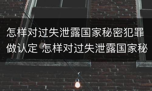 怎样对过失泄露国家秘密犯罪做认定 怎样对过失泄露国家秘密犯罪做认定呢