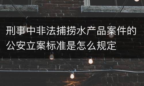 刑事中非法捕捞水产品案件的公安立案标准是怎么规定