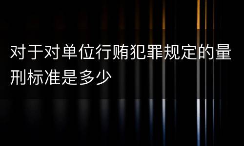 对于对单位行贿犯罪规定的量刑标准是多少