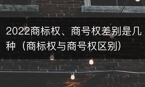 2022商标权、商号权差别是几种（商标权与商号权区别）
