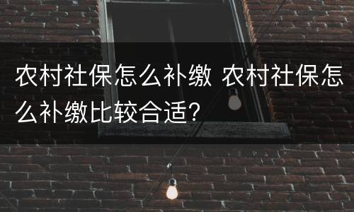 农村社保怎么补缴 农村社保怎么补缴比较合适?
