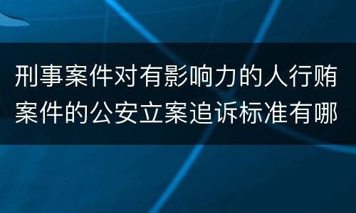 刑事案件对有影响力的人行贿案件的公安立案追诉标准有哪些
