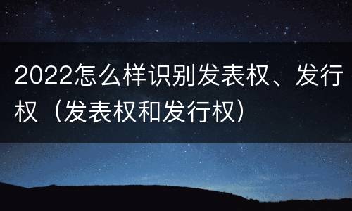 2022怎么样识别发表权、发行权（发表权和发行权）