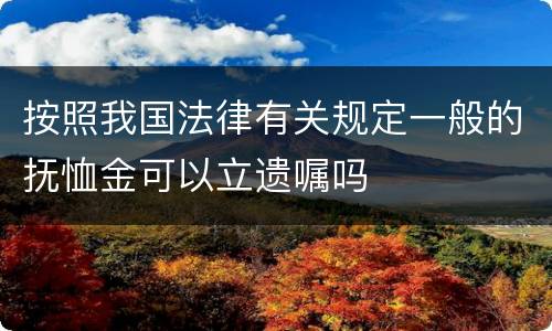 按照我国法律有关规定一般的抚恤金可以立遗嘱吗