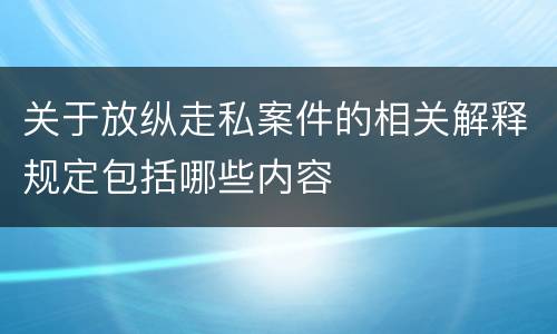 关于放纵走私案件的相关解释规定包括哪些内容