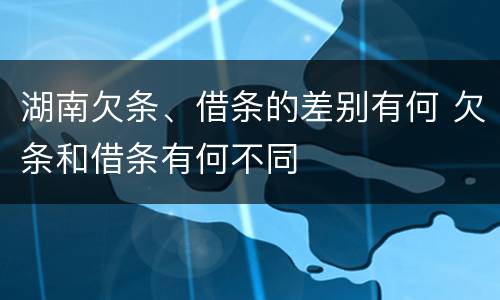 湖南欠条、借条的差别有何 欠条和借条有何不同