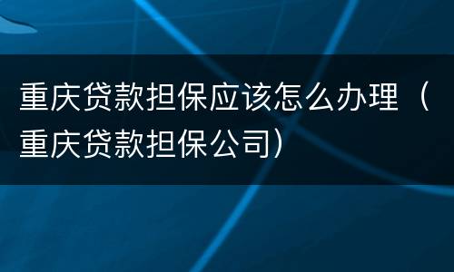 重庆贷款担保应该怎么办理（重庆贷款担保公司）