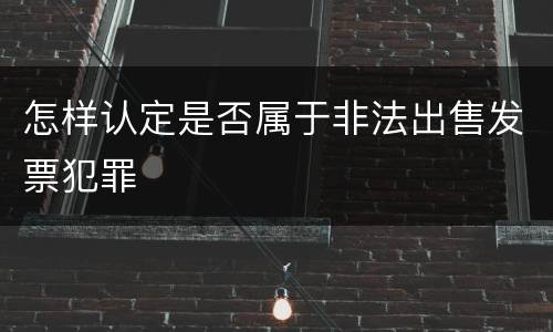 怎样认定是否属于非法出售发票犯罪