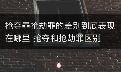 抢夺罪抢劫罪的差别到底表现在哪里 抢夺和抢劫罪区别